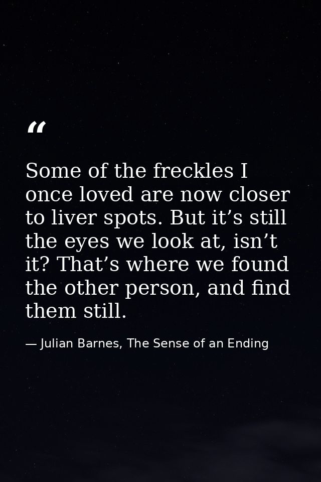 Some of the freckles I once loved are now closer to liver spots. But it’s still the eyes we look at, isn’t it? That’s wh — Julian Barnes, The Sense of an Ending
