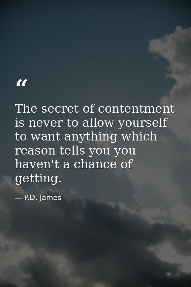 The secret of contentment is never to allow yourself to want anything which reason tells you you haven't a chance of get — P.D. James