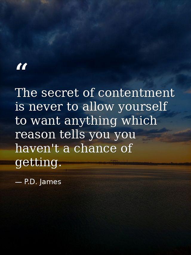 The secret of contentment is never to allow yourself to want anything which reason tells you you haven't a chance of get — P.D. James
