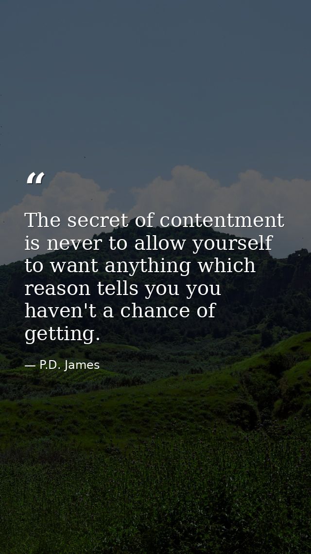 The secret of contentment is never to allow yourself to want anything which reason tells you you haven't a chance of get — P.D. James