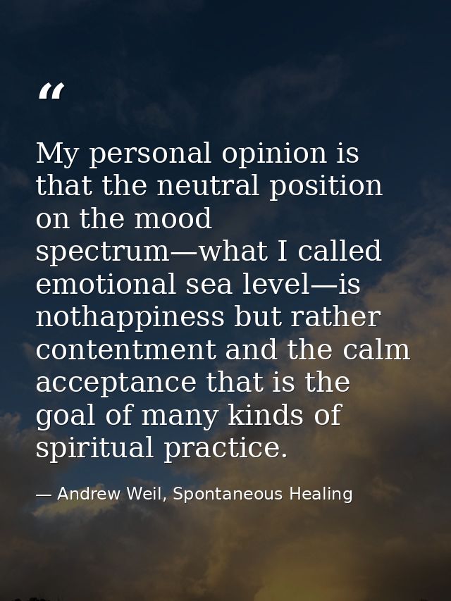 My personal opinion is that the neutral position on the mood spectrum—what I called emotional sea level—is nothappiness  — Andrew Weil, Spontaneous Healing