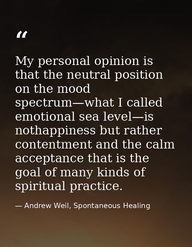 My personal opinion is that the neutral position on the mood spectrum—what I called emotional sea level—is nothappiness  — Andrew Weil, Spontaneous Healing