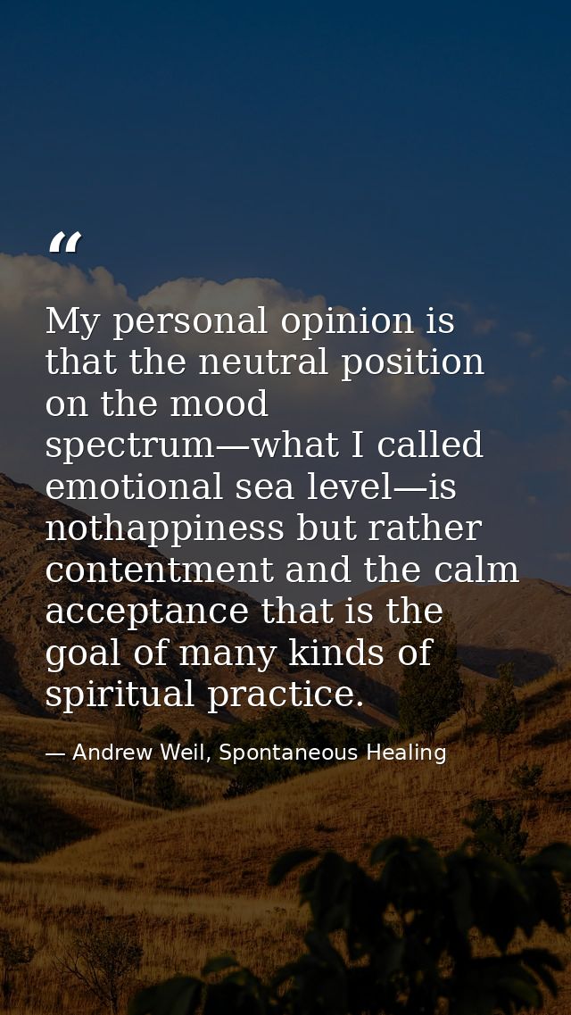 My personal opinion is that the neutral position on the mood spectrum—what I called emotional sea level—is nothappiness  — Andrew Weil, Spontaneous Healing