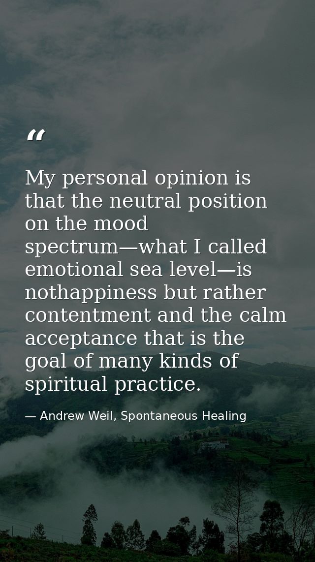 My personal opinion is that the neutral position on the mood spectrum—what I called emotional sea level—is nothappiness  — Andrew Weil, Spontaneous Healing