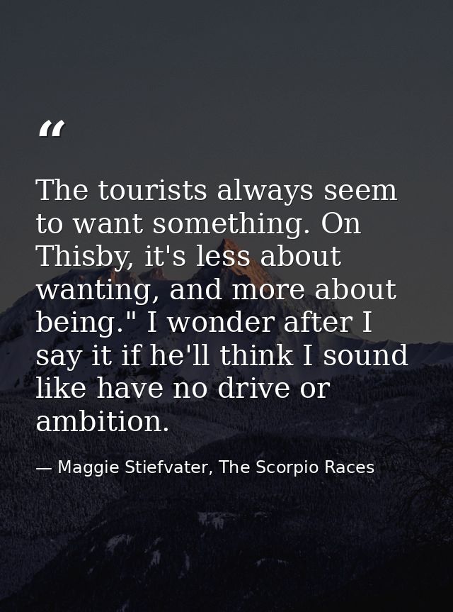 The tourists always seem to want something. On Thisby, it's less about wanting, and more about being." I wonder after I  — Maggie Stiefvater, The Scorpio Races