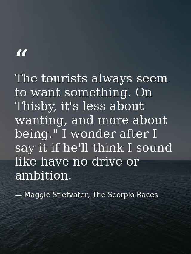 The tourists always seem to want something. On Thisby, it's less about wanting, and more about being." I wonder after I  — Maggie Stiefvater, The Scorpio Races