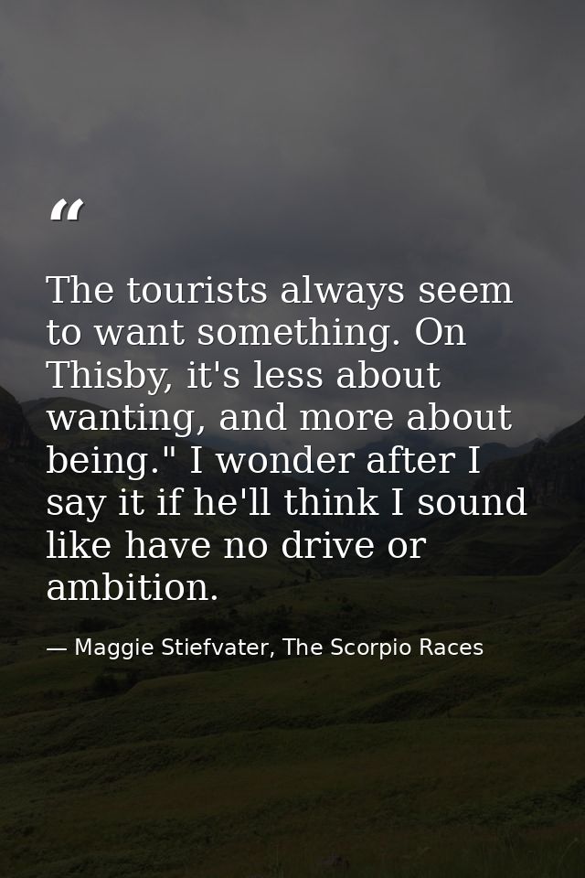 The tourists always seem to want something. On Thisby, it's less about wanting, and more about being." I wonder after I  — Maggie Stiefvater, The Scorpio Races