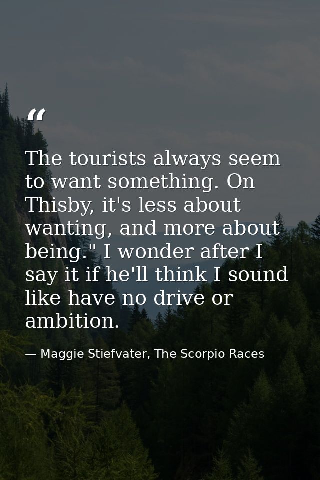 The tourists always seem to want something. On Thisby, it's less about wanting, and more about being." I wonder after I  — Maggie Stiefvater, The Scorpio Races