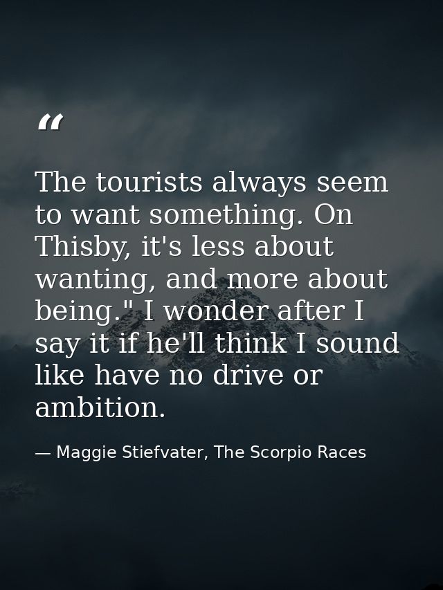 The tourists always seem to want something. On Thisby, it's less about wanting, and more about being." I wonder after I  — Maggie Stiefvater, The Scorpio Races