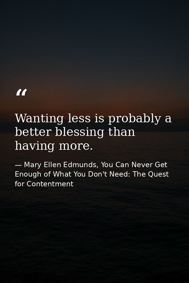 Wanting less is probably a better blessing than having more. — Mary Ellen Edmunds, You Can Never Get Enough of What You Don't Need: The Quest for Contentment