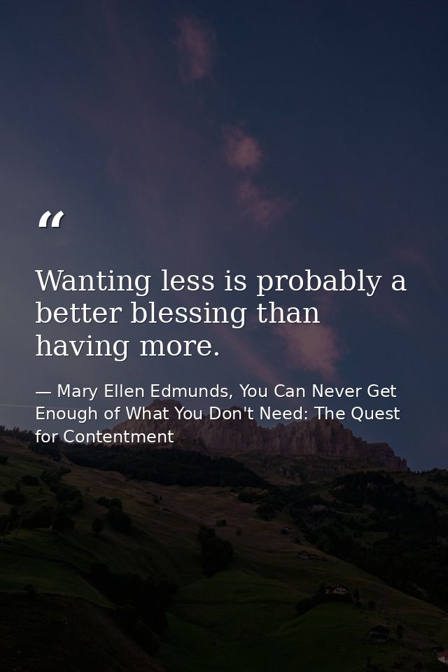 Wanting less is probably a better blessing than having more. — Mary Ellen Edmunds, You Can Never Get Enough of What You Don't Need: The Quest for Contentment