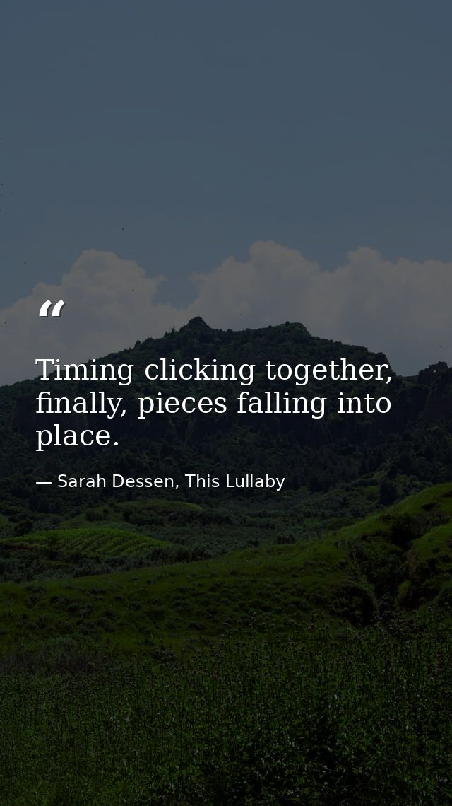 Timing clicking together, finally, pieces falling into place. — Sarah Dessen, This Lullaby