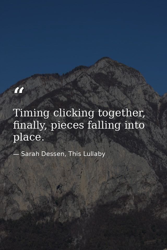 Timing clicking together, finally, pieces falling into place. — Sarah Dessen, This Lullaby