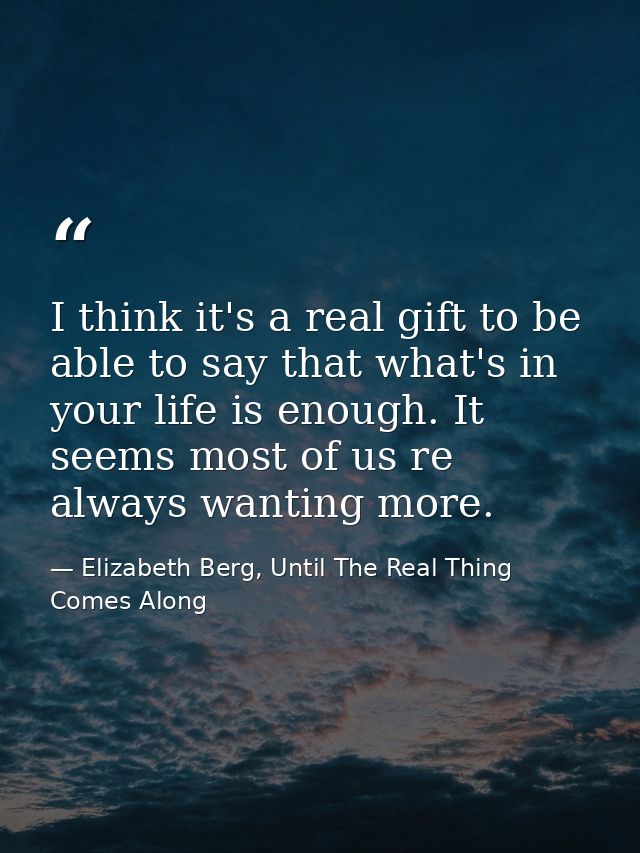 I think it's a real gift to be able to say that what's in your life is enough. It seems most of us re always wanting mor — Elizabeth Berg, Until The Real Thing Comes Along