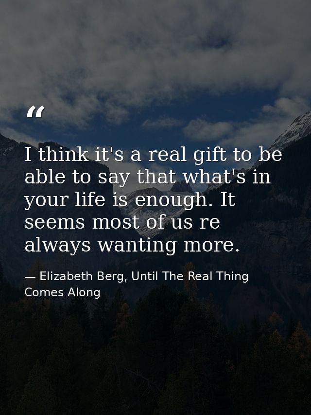I think it's a real gift to be able to say that what's in your life is enough. It seems most of us re always wanting mor — Elizabeth Berg, Until The Real Thing Comes Along