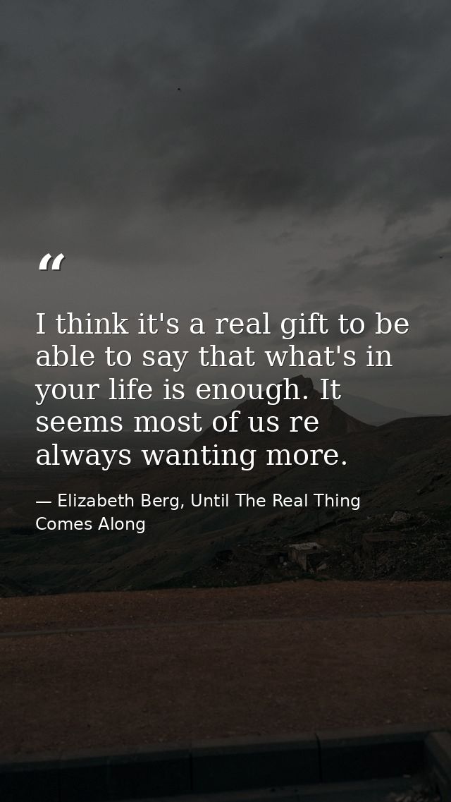 I think it's a real gift to be able to say that what's in your life is enough. It seems most of us re always wanting mor — Elizabeth Berg, Until The Real Thing Comes Along