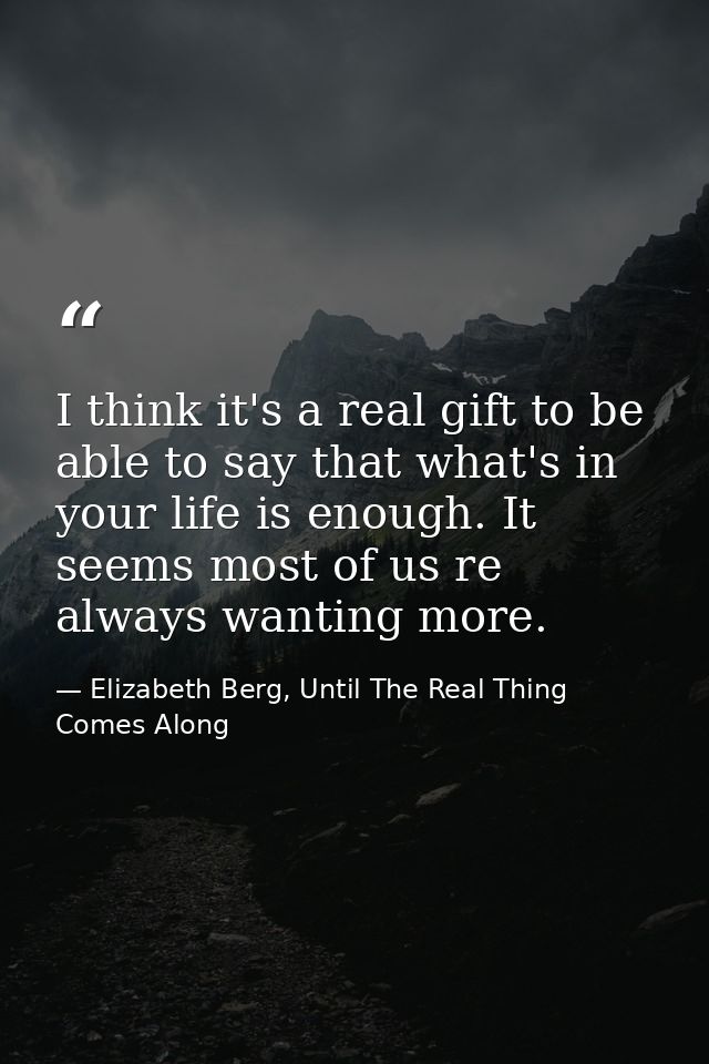 I think it's a real gift to be able to say that what's in your life is enough. It seems most of us re always wanting mor — Elizabeth Berg, Until The Real Thing Comes Along