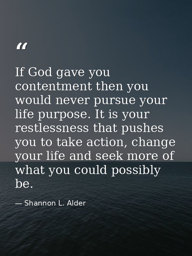 If God gave you contentment then you would never pursue your life purpose. It is your restlessness that pushes you to ta — Shannon L. Alder
