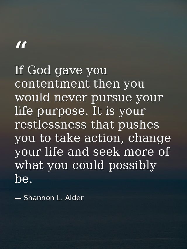 If God gave you contentment then you would never pursue your life purpose. It is your restlessness that pushes you to ta — Shannon L. Alder
