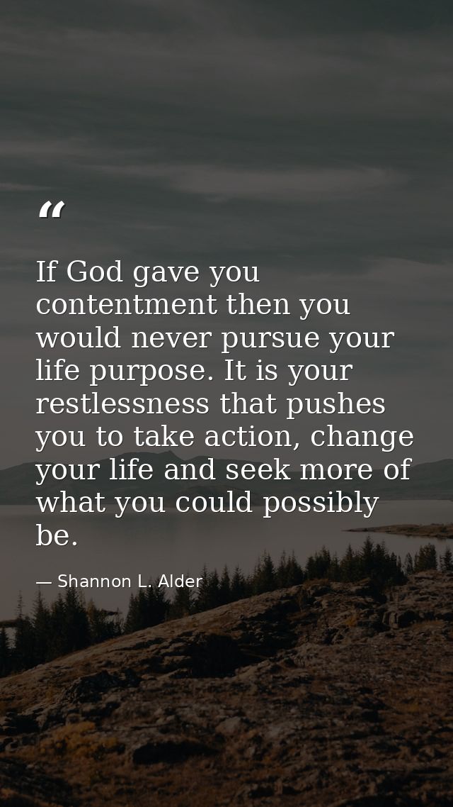 If God gave you contentment then you would never pursue your life purpose. It is your restlessness that pushes you to ta — Shannon L. Alder
