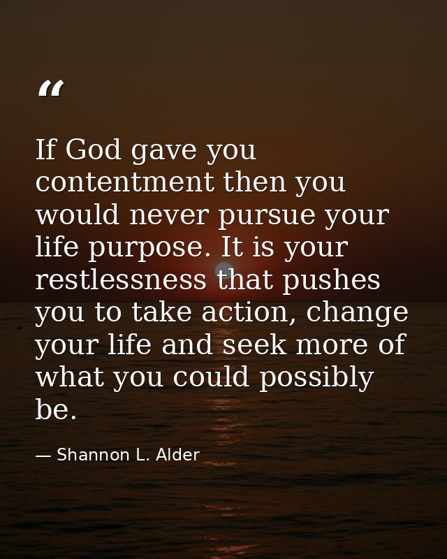 If God gave you contentment then you would never pursue your life purpose. It is your restlessness that pushes you to ta — Shannon L. Alder