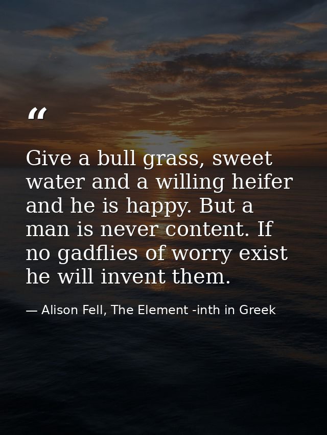Give a bull grass, sweet water and a willing heifer and he is happy. But a man is never content. If no gadflies of worry — Alison Fell, The Element -inth in Greek