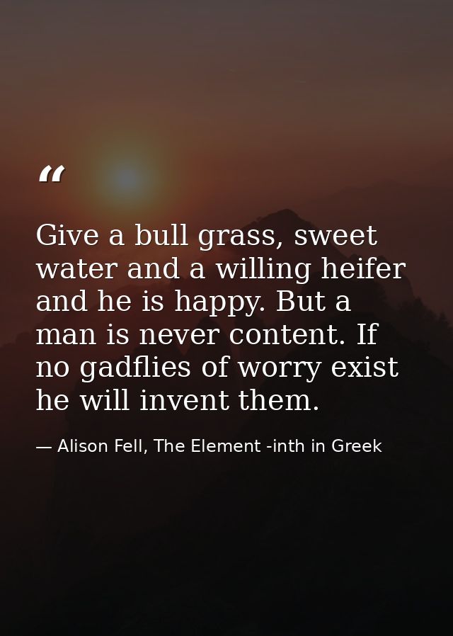 Give a bull grass, sweet water and a willing heifer and he is happy. But a man is never content. If no gadflies of worry — Alison Fell, The Element -inth in Greek