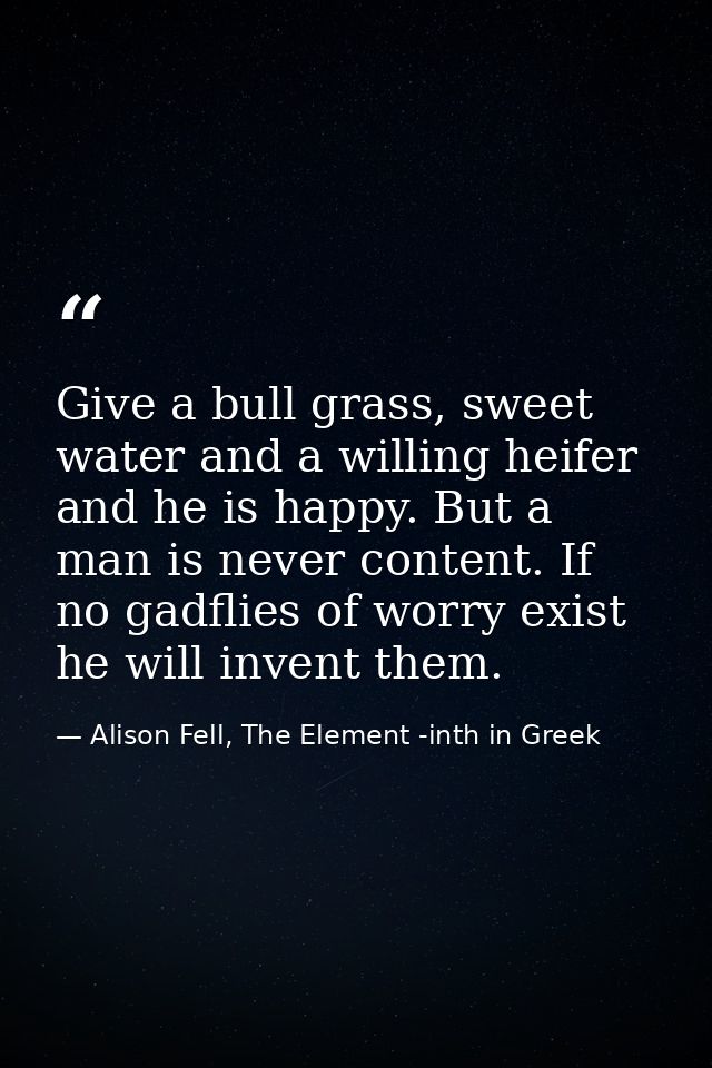 Give a bull grass, sweet water and a willing heifer and he is happy. But a man is never content. If no gadflies of worry — Alison Fell, The Element -inth in Greek