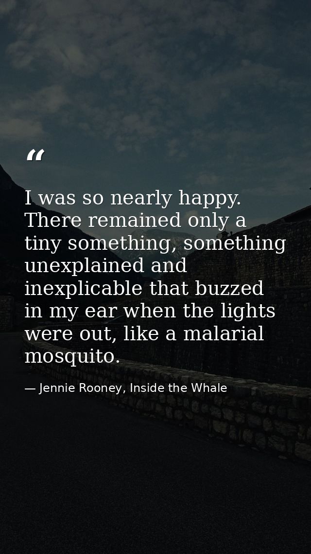 I was so nearly happy. There remained only a tiny something, something unexplained and inexplicable that buzzed in my ea — Jennie Rooney, Inside the Whale
