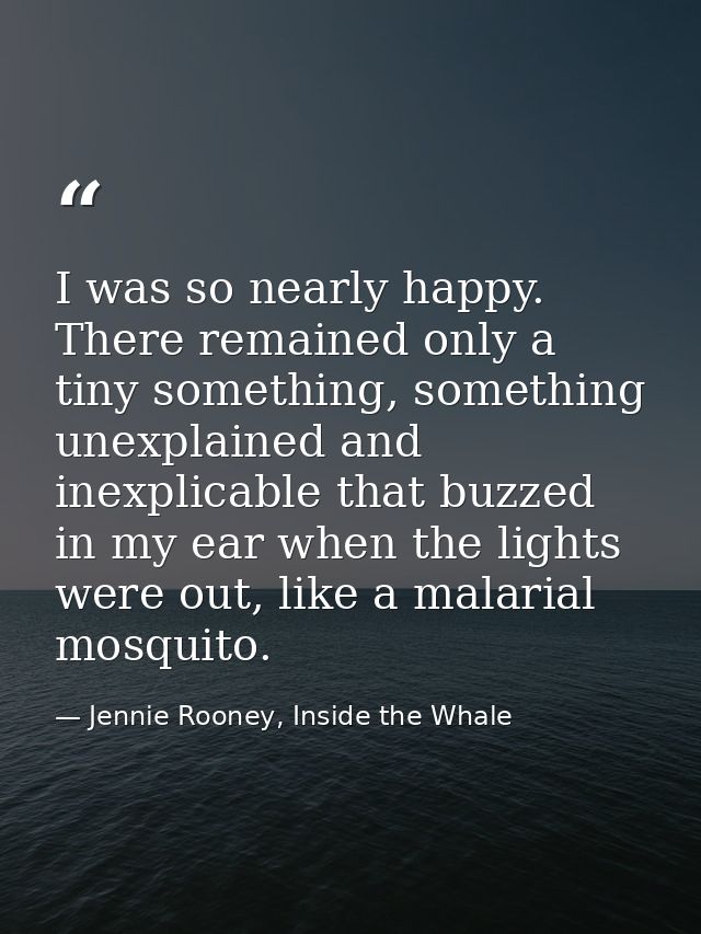 I was so nearly happy. There remained only a tiny something, something unexplained and inexplicable that buzzed in my ea — Jennie Rooney, Inside the Whale