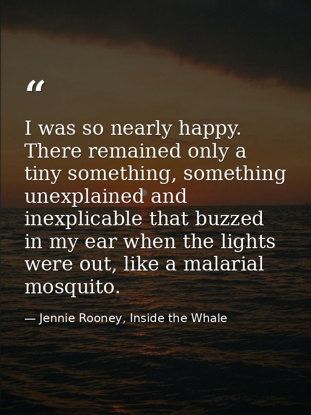 I was so nearly happy. There remained only a tiny something, something unexplained and inexplicable that buzzed in my ea — Jennie Rooney, Inside the Whale
