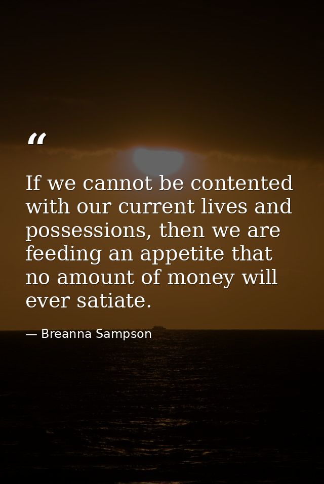 If we cannot be contented with our current lives and possessions, then we are feeding an appetite that no amount of mone — Breanna Sampson