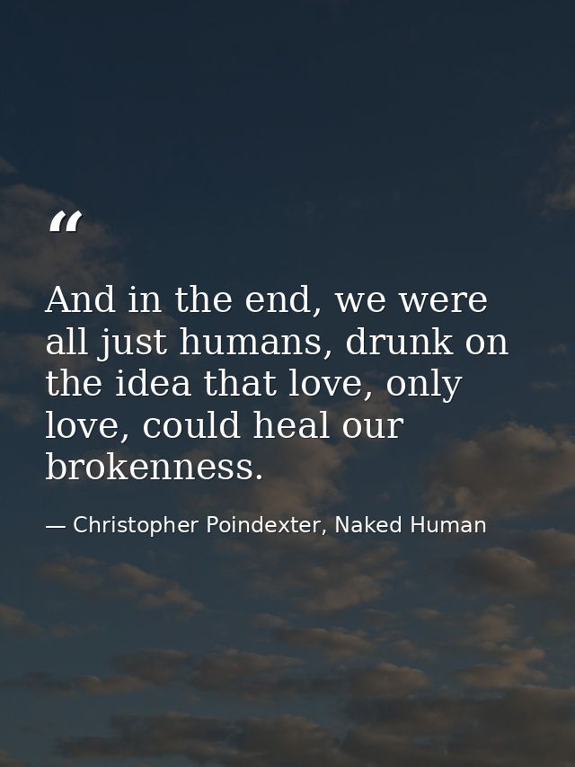 And in the end, we were all just humans, drunk on the idea that love, only love, could heal our brokenness. — Christopher Poindexter, Naked Human