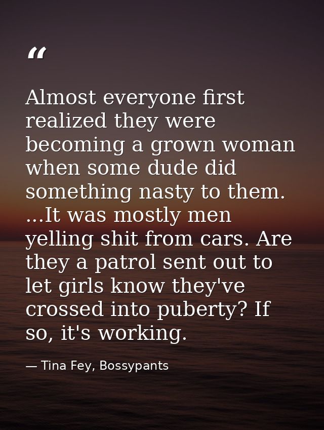 Almost everyone first realized they were becoming a grown woman when some dude did something nasty to them. ...It was mo — Tina Fey, Bossypants