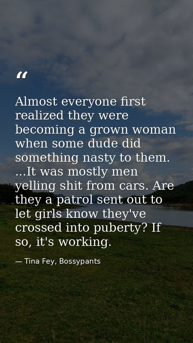 Almost everyone first realized they were becoming a grown woman when some dude did something nasty to them. ...It was mo — Tina Fey, Bossypants