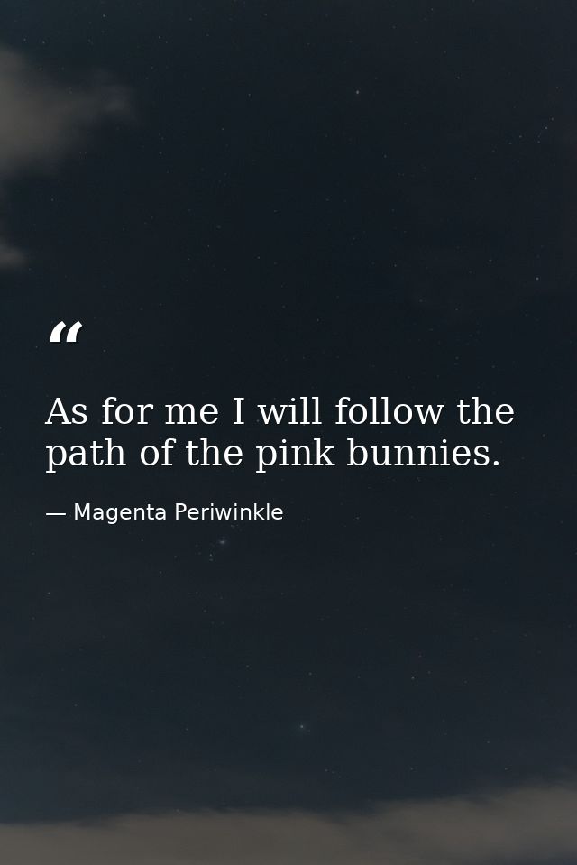 As for me I will follow the path of the pink bunnies. — Magenta Periwinkle