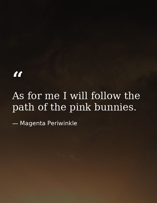 As for me I will follow the path of the pink bunnies. — Magenta Periwinkle
