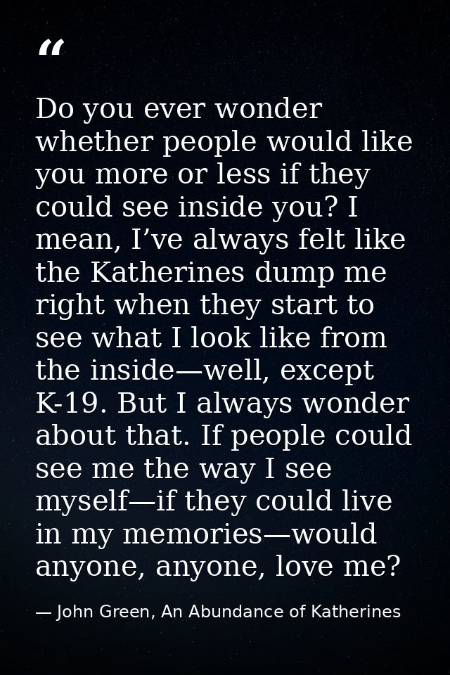 Do you ever wonder whether people would like you more or less if they could see inside you? I mean, I’ve always felt lik — John Green, An Abundance of Katherines