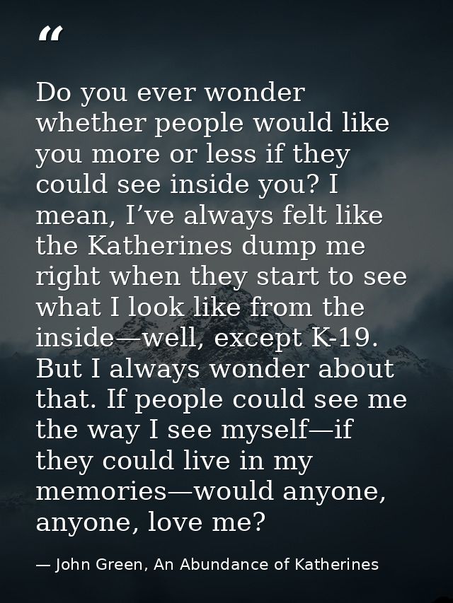 Do you ever wonder whether people would like you more or less if they could see inside you? I mean, I’ve always felt lik — John Green, An Abundance of Katherines