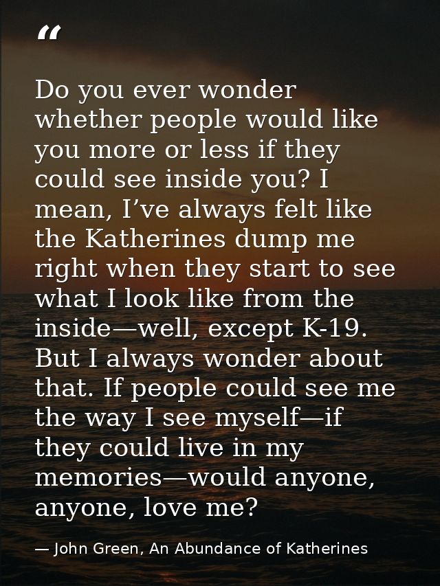Do you ever wonder whether people would like you more or less if they could see inside you? I mean, I’ve always felt lik — John Green, An Abundance of Katherines