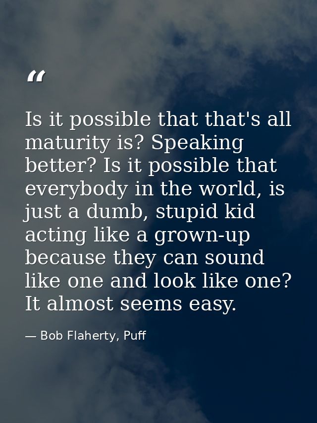 Is it possible that that's all maturity is? Speaking better? Is it possible that everybody in the world, is just a dumb, — Bob Flaherty, Puff