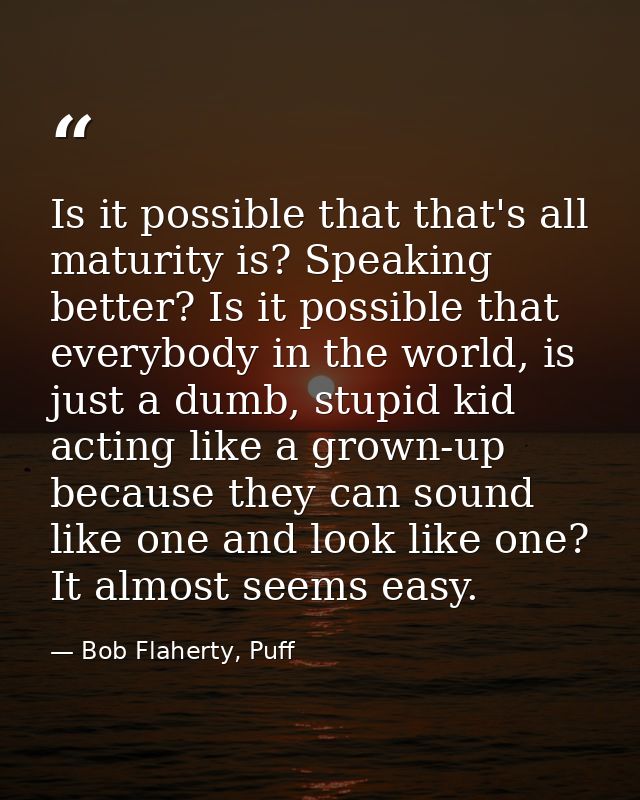 Is it possible that that's all maturity is? Speaking better? Is it possible that everybody in the world, is just a dumb, — Bob Flaherty, Puff