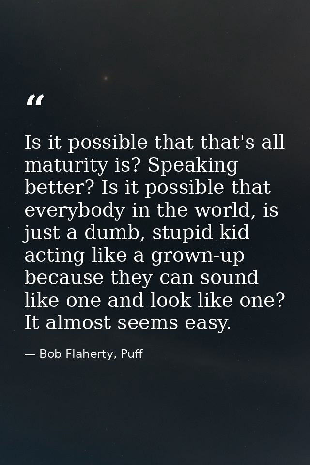 Is it possible that that's all maturity is? Speaking better? Is it possible that everybody in the world, is just a dumb, — Bob Flaherty, Puff