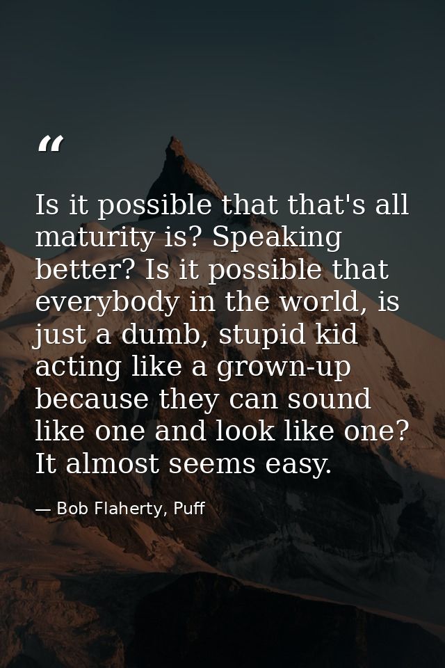 Is it possible that that's all maturity is? Speaking better? Is it possible that everybody in the world, is just a dumb, — Bob Flaherty, Puff