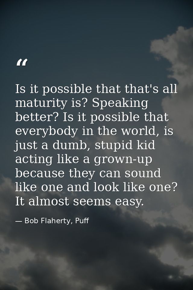Is it possible that that's all maturity is? Speaking better? Is it possible that everybody in the world, is just a dumb, — Bob Flaherty, Puff