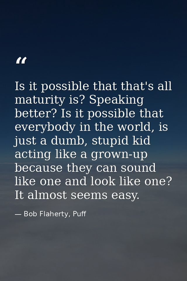 Is it possible that that's all maturity is? Speaking better? Is it possible that everybody in the world, is just a dumb, — Bob Flaherty, Puff