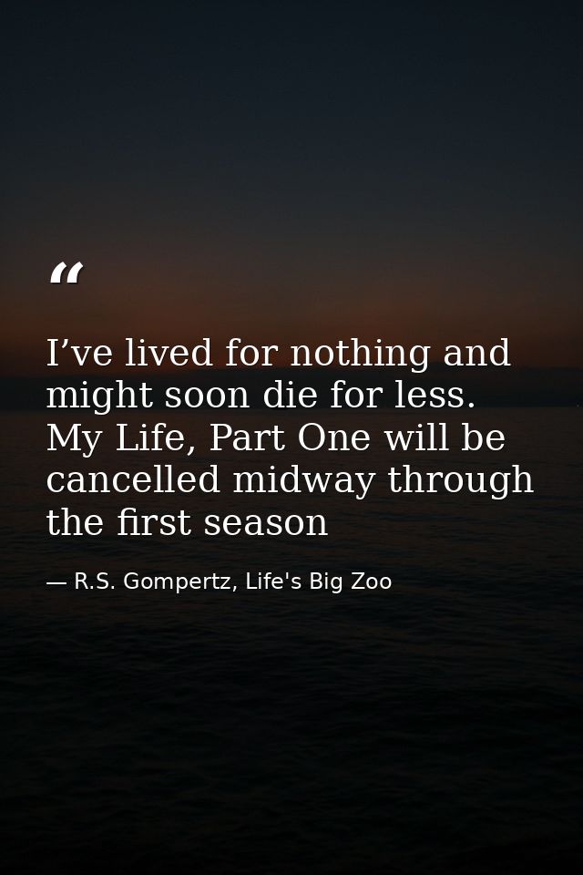 I’ve lived for nothing and might soon die for less. My Life, Part One will be cancelled midway through the first season — R.S. Gompertz, Life's Big Zoo