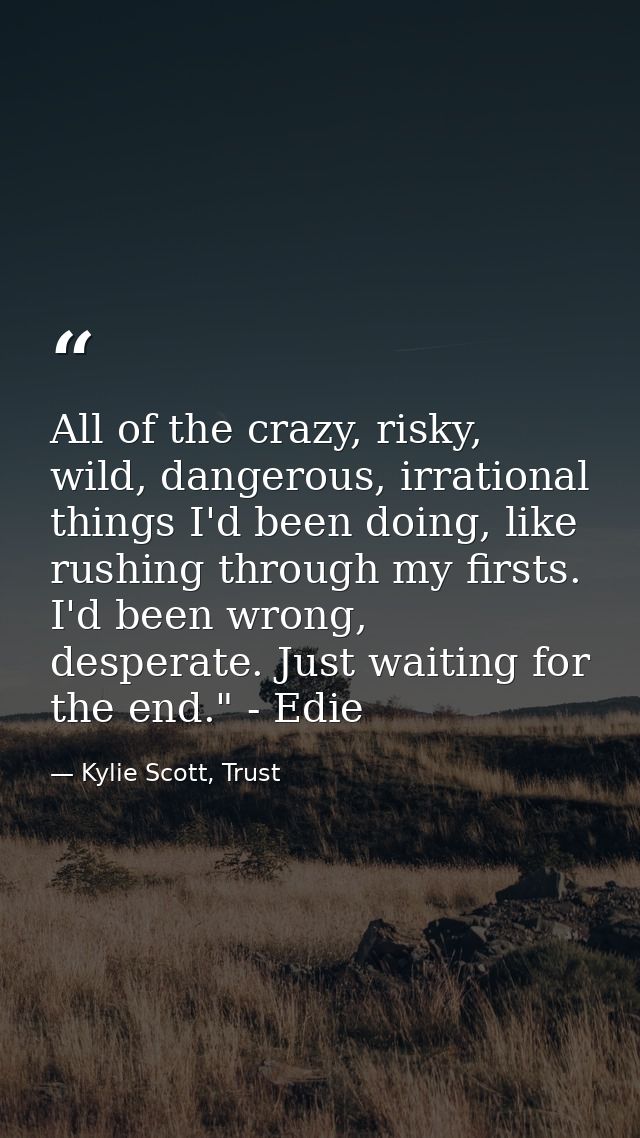 All of the crazy, risky, wild, dangerous, irrational things I'd been doing, like rushing through my firsts. I'd been wro — Kylie Scott, Trust