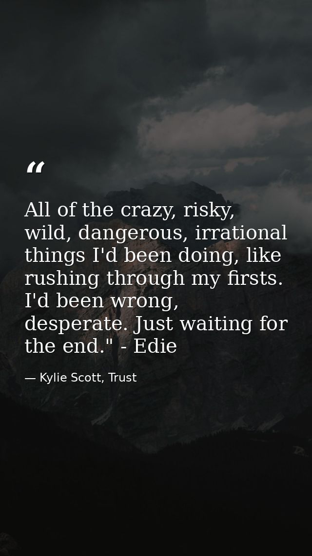 All of the crazy, risky, wild, dangerous, irrational things I'd been doing, like rushing through my firsts. I'd been wro — Kylie Scott, Trust