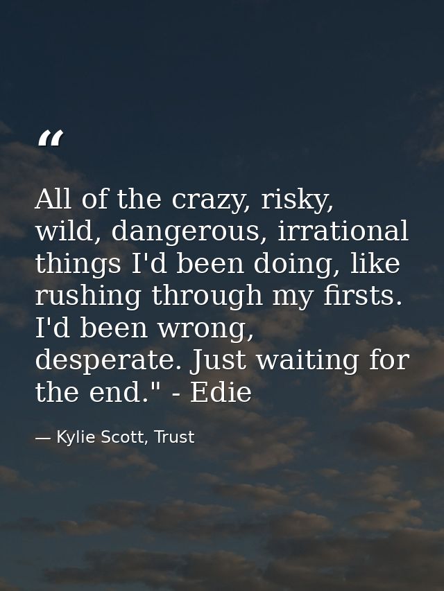 All of the crazy, risky, wild, dangerous, irrational things I'd been doing, like rushing through my firsts. I'd been wro — Kylie Scott, Trust
